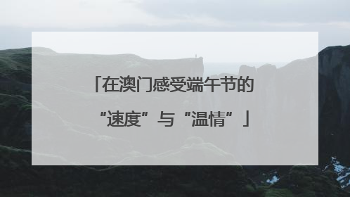 在澳门感受端午节的“速度”与“温情”
