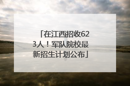 在江西招收623人！军队院校最新招生计划公布
