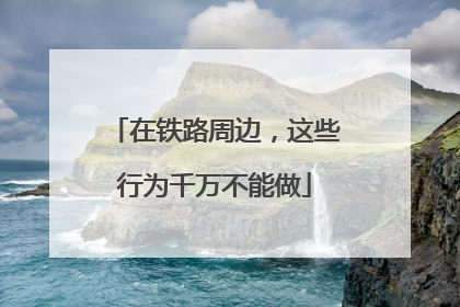 在铁路周边，这些行为千万不能做