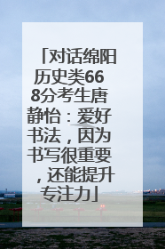 对话绵阳历史类668分考生唐静怡：爱好书法，因为书写很重要，还能提升专注力