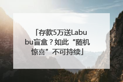 存款5万送Labubu盲盒？如此“随机惊喜”不可持续