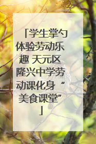 学生掌勺体验劳动乐趣 天元区隆兴中学劳动课化身“美食课堂”