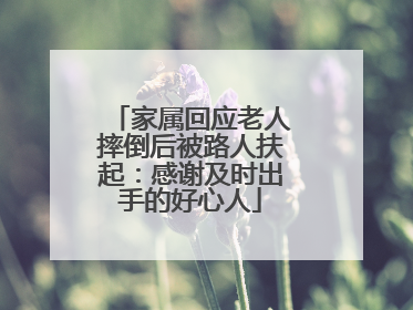 家属回应老人摔倒后被路人扶起：感谢及时出手的好心人