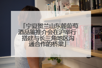 宁夏贺兰山东麓葡萄酒品鉴推介会在沪举行 搭建与长三角地区沟通合作的桥梁