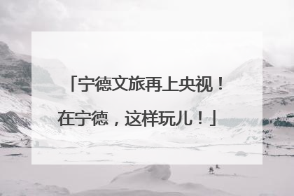 宁德文旅再上央视！在宁德，这样玩儿！