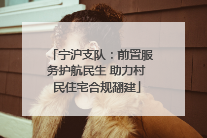 宁沪支队：前置服务护航民生 助力村民住宅合规翻建