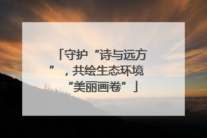 守护“诗与远方”，共绘生态环境“美丽画卷”