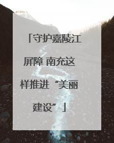 守护嘉陵江屏障 南充这样推进“美丽建设”