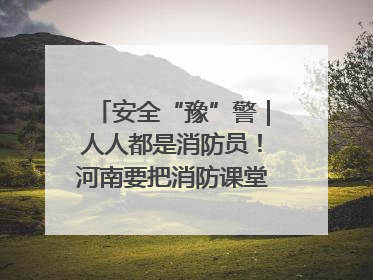 安全“豫”警｜人人都是消防员！河南要把消防课堂搬进社区第一线