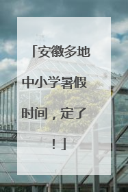 安徽多地中小学暑假时间，定了！