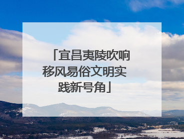宜昌夷陵吹响移风易俗文明实践新号角