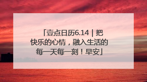 壹点日历6.14｜把快乐的心情，融入生活的每一天每一刻！早安