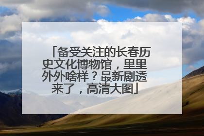 备受关注的长春历史文化博物馆，里里外外啥样？最新剧透来了，高清大图