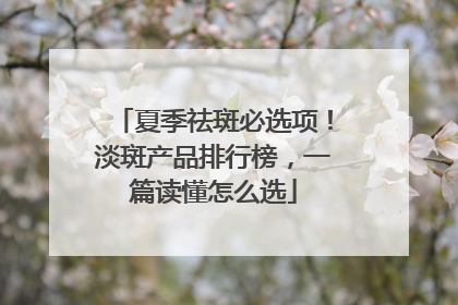 夏季祛斑必选项！淡斑产品排行榜，一篇读懂怎么选