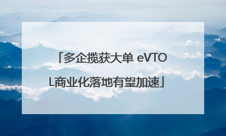 多企揽获大单 eVTOL商业化落地有望加速