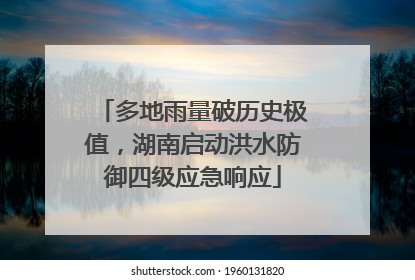 多地雨量破历史极值，湖南启动洪水防御四级应急响应
