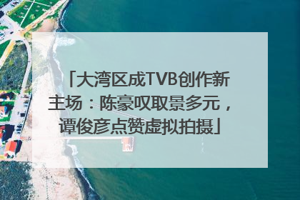 大湾区成TVB创作新主场：陈豪叹取景多元，谭俊彦点赞虚拟拍摄