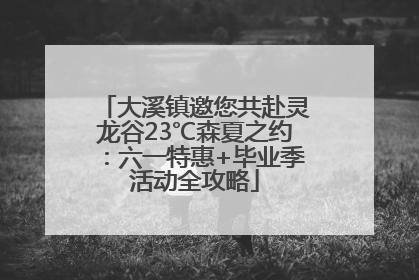 大溪镇邀您共赴灵龙谷23℃森夏之约：六一特惠+毕业季活动全攻略