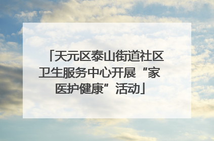 天元区泰山街道社区卫生服务中心开展“家医护健康”活动