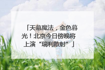 天幕魔法，金色暮光！北京今日傍晚将上演“瑞利散射”