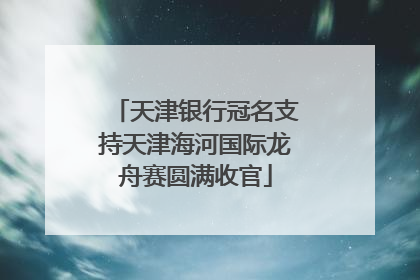 天津银行冠名支持天津海河国际龙舟赛圆满收官