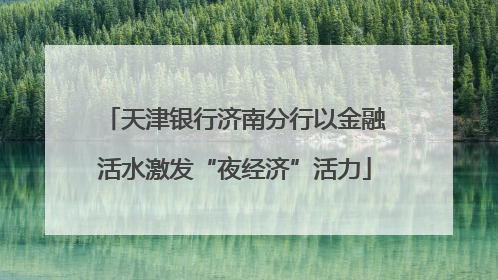 天津银行济南分行以金融活水激发“夜经济”活力