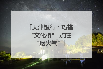 天津银行：巧搭“文化桥” 点旺“烟火气”
