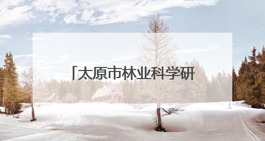 太原市林业科学研究所：小叶杨种质资源研究实现突破
