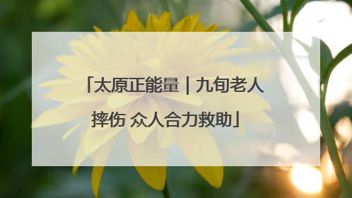太原正能量｜九旬老人摔伤 众人合力救助