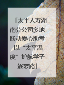 太平人寿湖南分公司多地联动爱心助考 以“太平温度”护航学子逐梦路