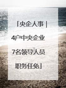 央企人事｜4户中央企业7名领导人员职务任免
