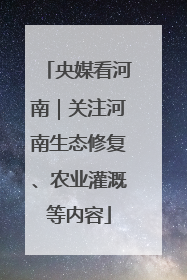 央媒看河南｜关注河南生态修复、农业灌溉等内容
