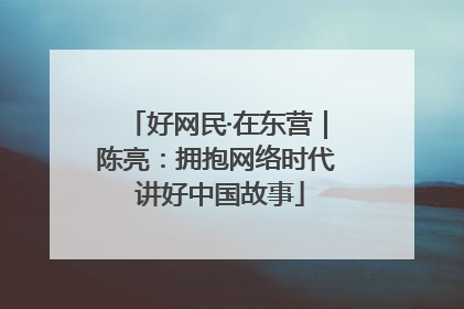 好网民·在东营｜陈亮：拥抱网络时代 讲好中国故事