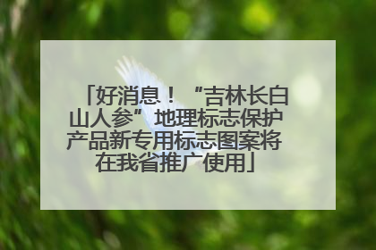 好消息！“吉林长白山人参”地理标志保护产品新专用标志图案将在我省推广使用