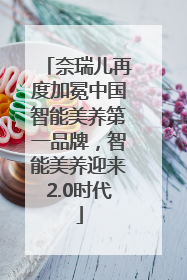 奈瑞儿再度加冕中国智能美养第一品牌，智能美养迎来2.0时代