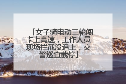 女子骑电动三轮闯卡上高速，工作人员现场拦截没追上，交警巡查截停
