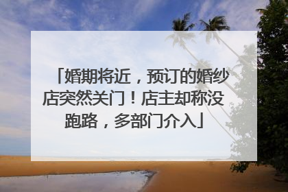 婚期将近，预订的婚纱店突然关门！店主却称没跑路，多部门介入