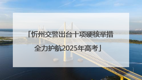 忻州交警出台十项硬核举措 全力护航2025年高考