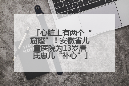 心脏上有两个“窟窿”！安徽省儿童医院为13岁唐氏患儿“补心”