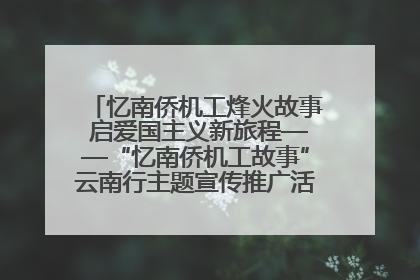 忆南侨机工烽火故事 启爱国主义新旅程——“忆南侨机工故事”云南行主题宣传推广活动圆满收官