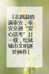 志愿温情满泰安，泰安交通“爱心送考”廿一载，绘就城市文明逐梦画卷