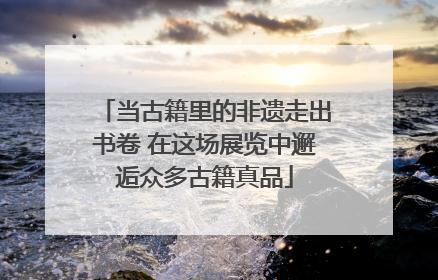 当古籍里的非遗走出书卷 在这场展览中邂逅众多古籍真品