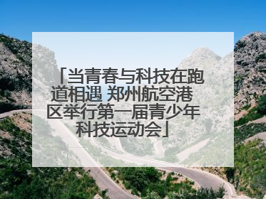 当青春与科技在跑道相遇 郑州航空港区举行第一届青少年科技运动会