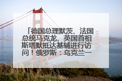 德国总理默茨、法国总统马克龙、英国首相斯塔默抵达基辅进行访问！俄罗斯：乌克兰一直在回避谈判