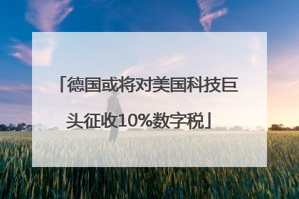 德国或将对美国科技巨头征收10%数字税