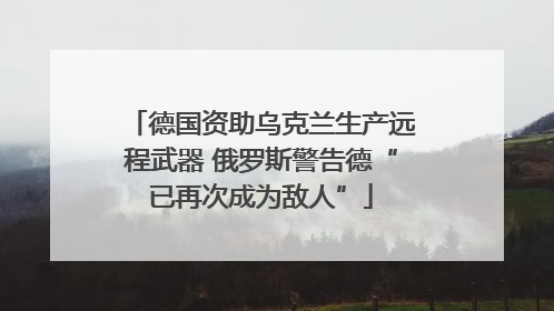 德国资助乌克兰生产远程武器 俄罗斯警告德“已再次成为敌人”