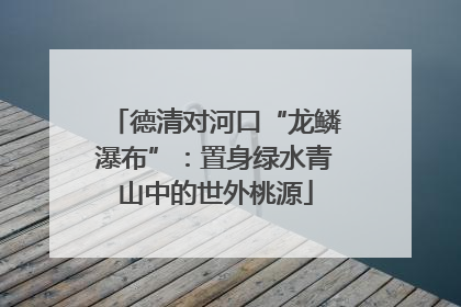 德清对河口“龙鳞瀑布”：置身绿水青山中的世外桃源
