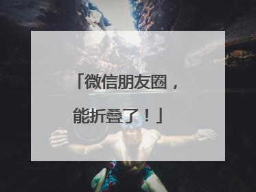 微信朋友圈，能折叠了！
