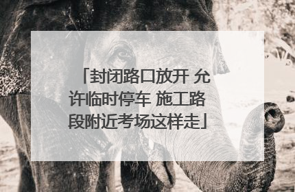 封闭路口放开 允许临时停车 施工路段附近考场这样走