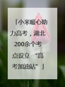 小米暖心助力高考，湖北200余个考点设立 “高考加油站”